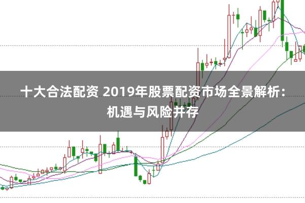十大合法配资 2019年股票配资市场全景解析：机遇与风险并存