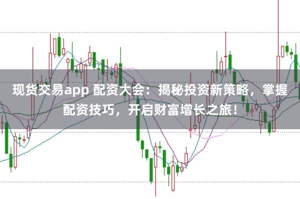 现货交易app 配资大会：揭秘投资新策略，掌握配资技巧，开启财富增长之旅！