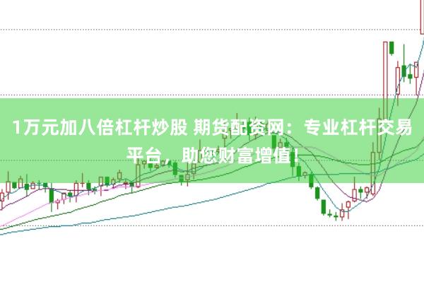1万元加八倍杠杆炒股 期货配资网：专业杠杆交易平台，助您财富增值！