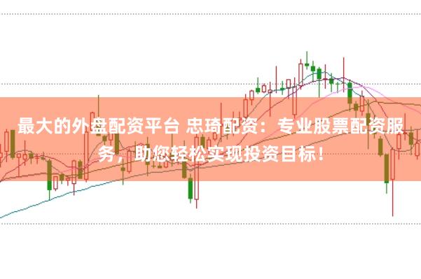 最大的外盘配资平台 忠琦配资：专业股票配资服务，助您轻松实现投资目标！