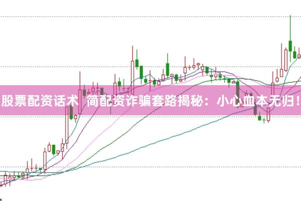 股票配资话术  简配资诈骗套路揭秘：小心血本无归！