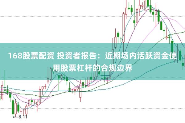 168股票配资 投资者报告：近期场内活跃资金使用股票杠杆的合规边界