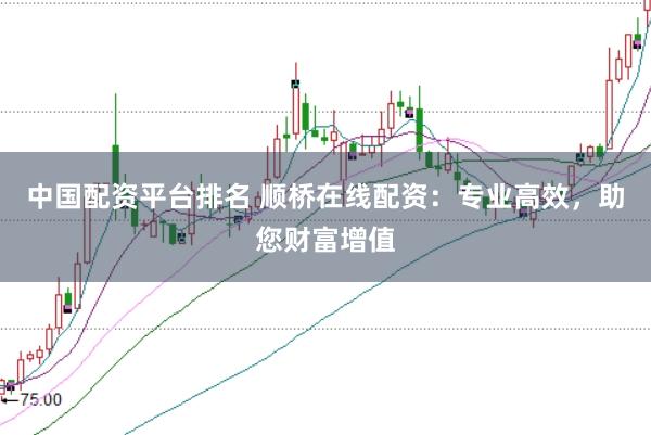 中国配资平台排名 顺桥在线配资：专业高效，助您财富增值