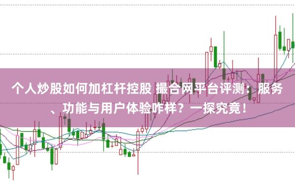 个人炒股如何加杠杆控股 撮合网平台评测：服务、功能与用户体验咋样？一探究竟！