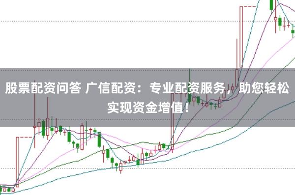 股票配资问答 广信配资：专业配资服务，助您轻松实现资金增值！