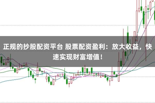 正规的抄股配资平台 股票配资盈利：放大收益，快速实现财富增值！