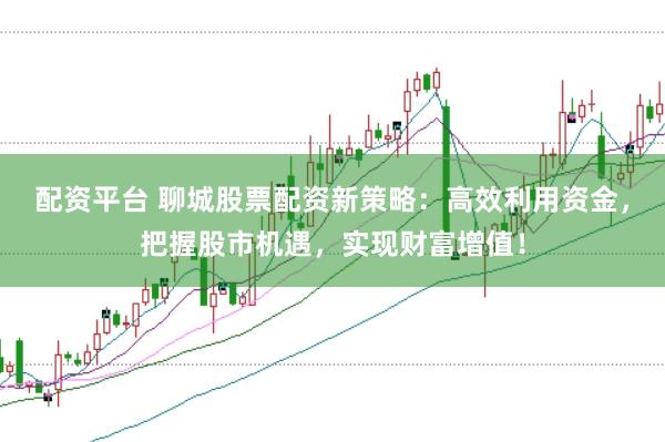 配资平台 聊城股票配资新策略：高效利用资金，把握股市机遇，实现财富增值！