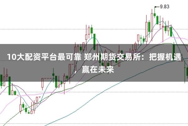 10大配资平台最可靠 郑州期货交易所：把握机遇，赢在未来