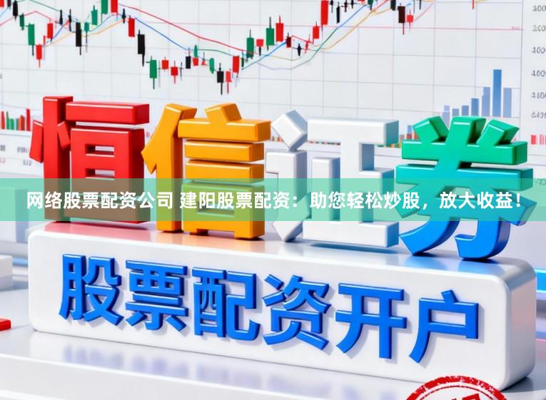 网络股票配资公司 建阳股票配资：助您轻松炒股，放大收益！