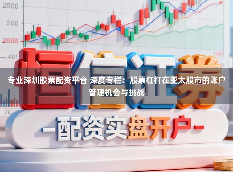 专业深圳股票配资平台 深度专栏：股票杠杆在亚太股市的账户管理机会与挑战