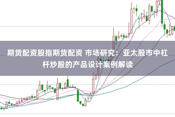 期货配资股指期货配资 市场研究：亚太股市中杠杆炒股的产品设计案例解读