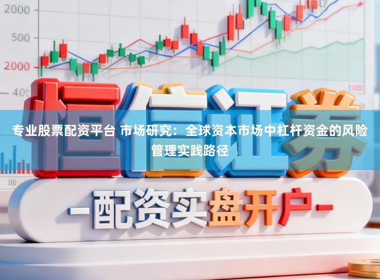 专业股票配资平台 市场研究：全球资本市场中杠杆资金的风险管理实践路径