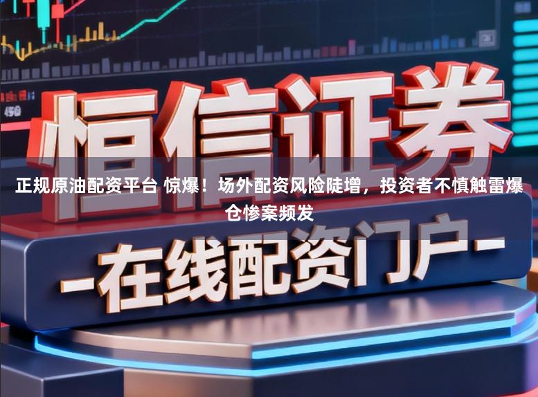 正规原油配资平台 惊爆！场外配资风险陡增，投资者不慎触雷爆仓惨案频发