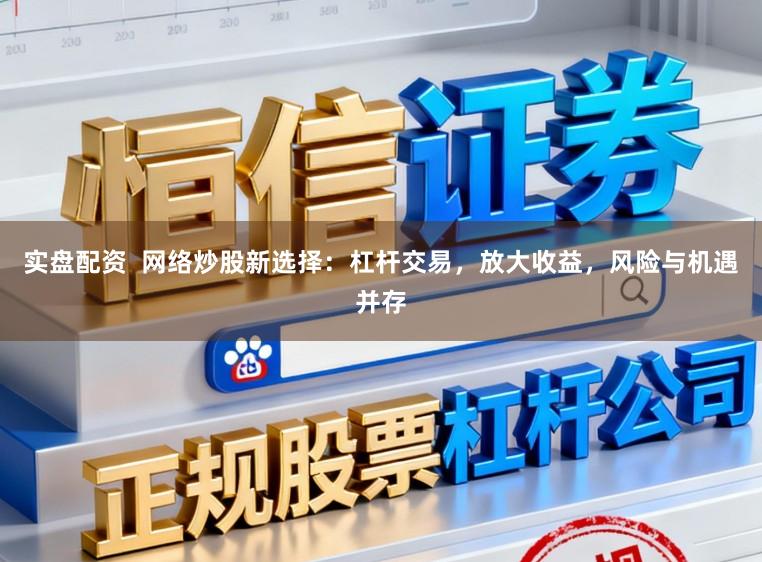 实盘配资  网络炒股新选择：杠杆交易，放大收益，风险与机遇并存