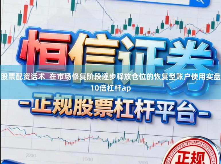 股票配资话术  在市场修复阶段逐步释放仓位的恢复型账户使用实盘10倍杠杆ap