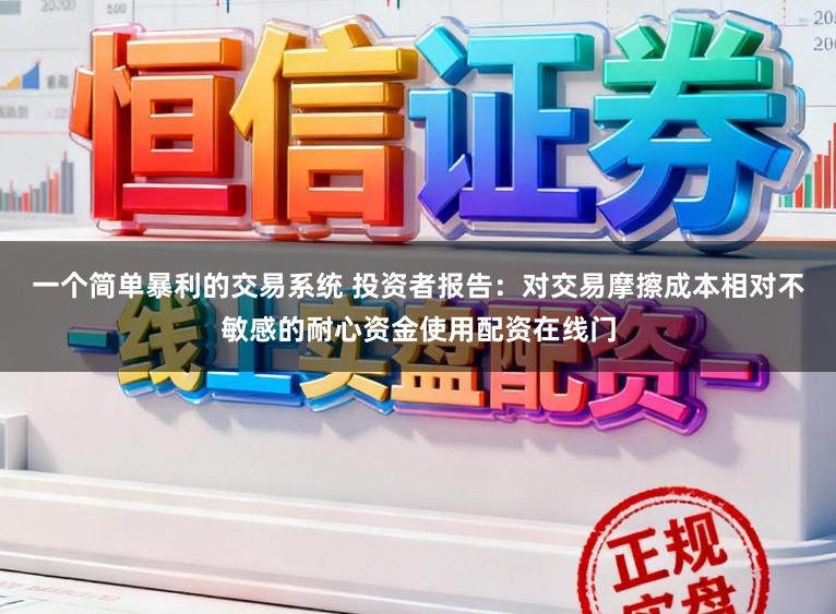 一个简单暴利的交易系统 投资者报告：对交易摩擦成本相对不敏感的耐心资金使用配资在线门