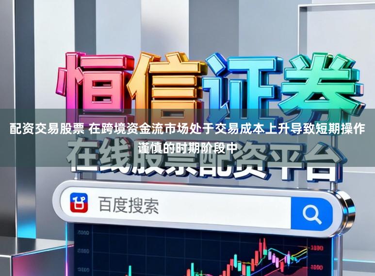配资交易股票 在跨境资金流市场处于交易成本上升导致短期操作谨慎的时期阶段中