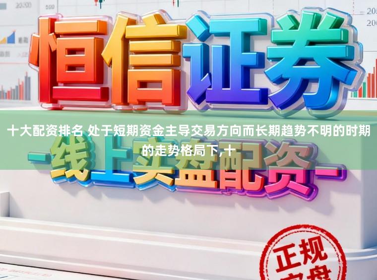 十大配资排名 处于短期资金主导交易方向而长期趋势不明的时期的走势格局下,十