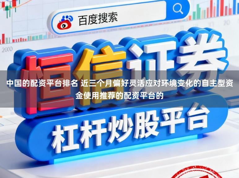 中国的配资平台排名 近三个月偏好灵活应对环境变化的自主型资金使用推荐的配资平台的