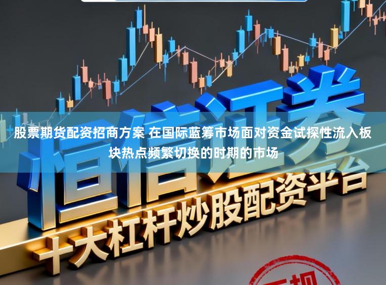 股票期货配资招商方案 在国际蓝筹市场面对资金试探性流入板块热点频繁切换的时期的市场