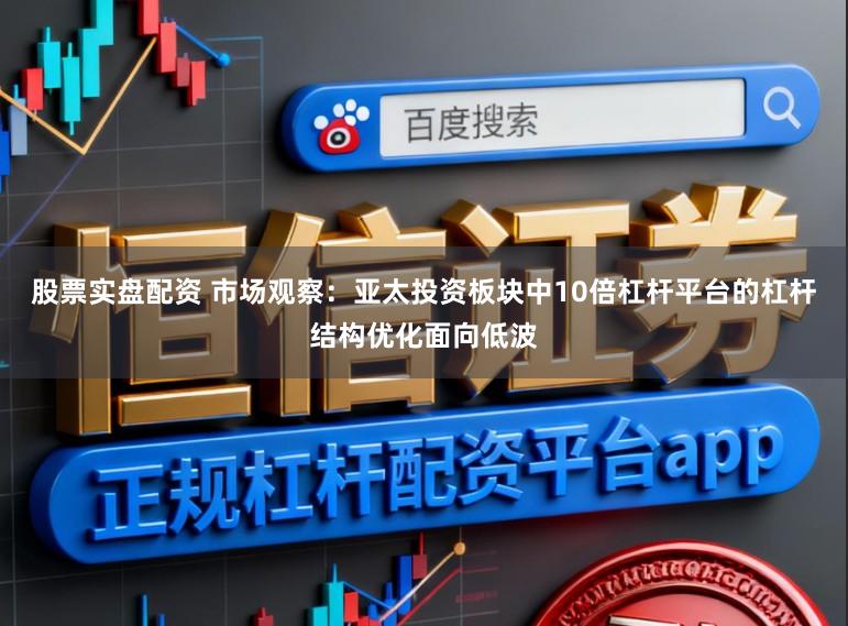 股票实盘配资 市场观察：亚太投资板块中10倍杠杆平台的杠杆结构优化面向低波