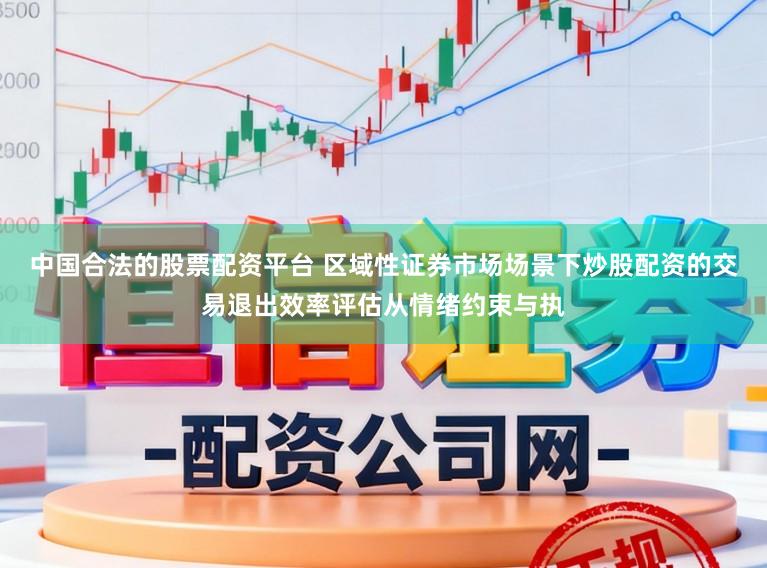 中国合法的股票配资平台 区域性证券市场场景下炒股配资的交易退出效率评估从情绪约束与执