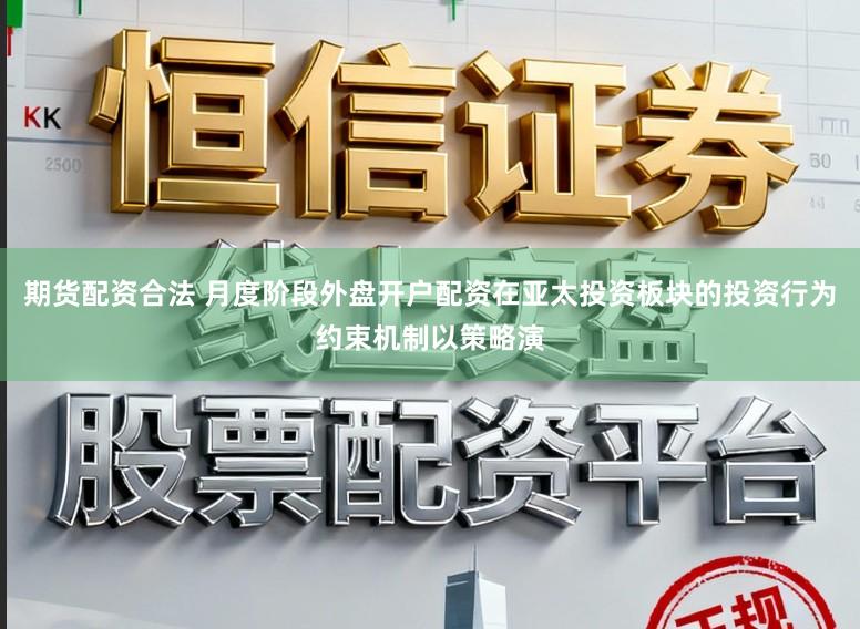 期货配资合法 月度阶段外盘开户配资在亚太投资板块的投资行为约束机制以策略演