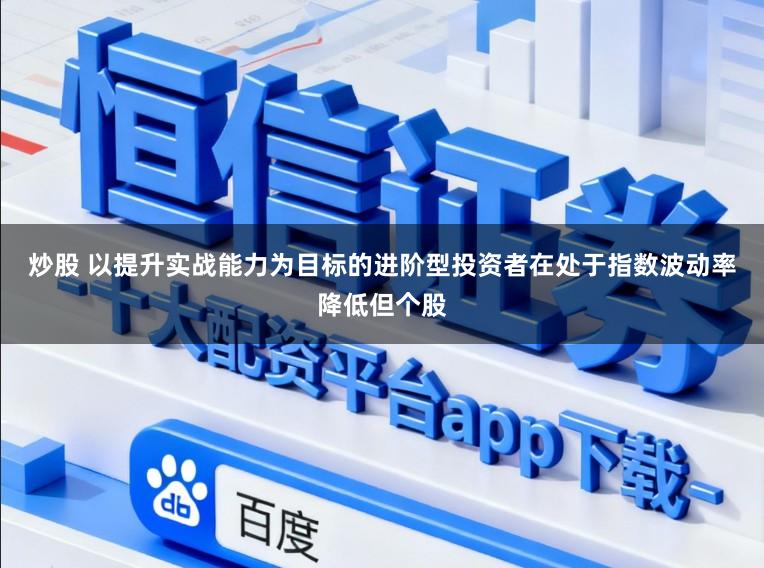 炒股 以提升实战能力为目标的进阶型投资者在处于指数波动率降低但个股