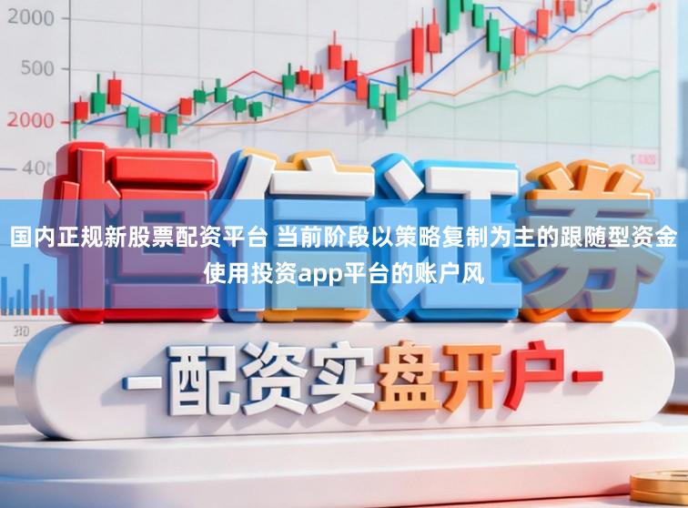 国内正规新股票配资平台 当前阶段以策略复制为主的跟随型资金使用投资app平台的账户风
