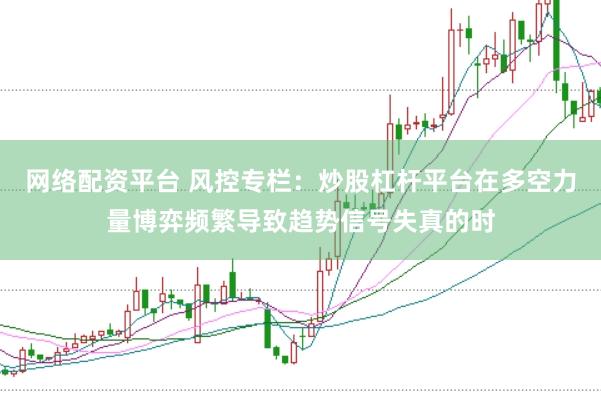 网络配资平台 风控专栏：炒股杠杆平台在多空力量博弈频繁导致趋势信号失真的时