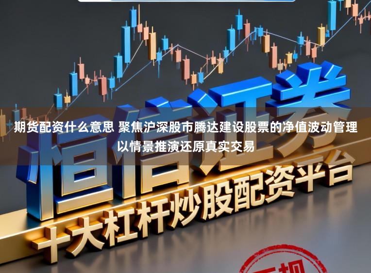 期货配资什么意思 聚焦沪深股市腾达建设股票的净值波动管理以情景推演还原真实交易