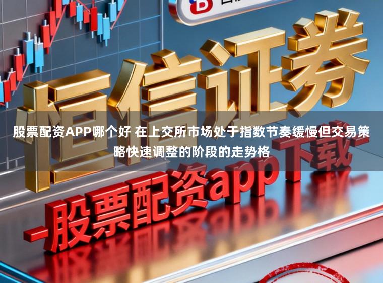 股票配资APP哪个好 在上交所市场处于指数节奏缓慢但交易策略快速调整的阶段的走势格