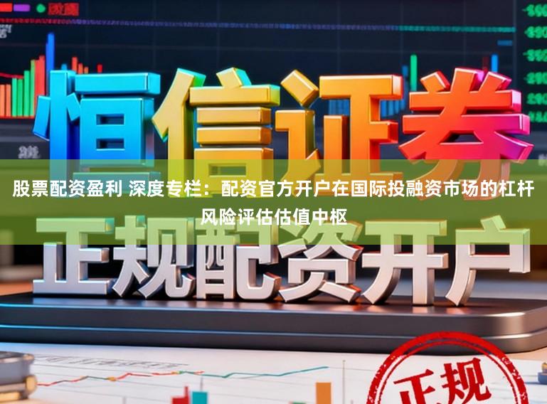 股票配资盈利 深度专栏：配资官方开户在国际投融资市场的杠杆风险评估估值中枢