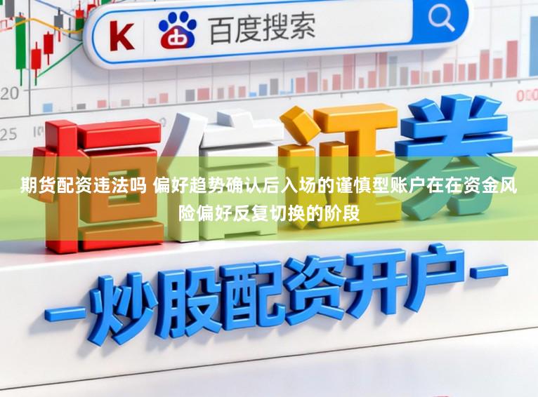 期货配资违法吗 偏好趋势确认后入场的谨慎型账户在在资金风险偏好反复切换的阶段