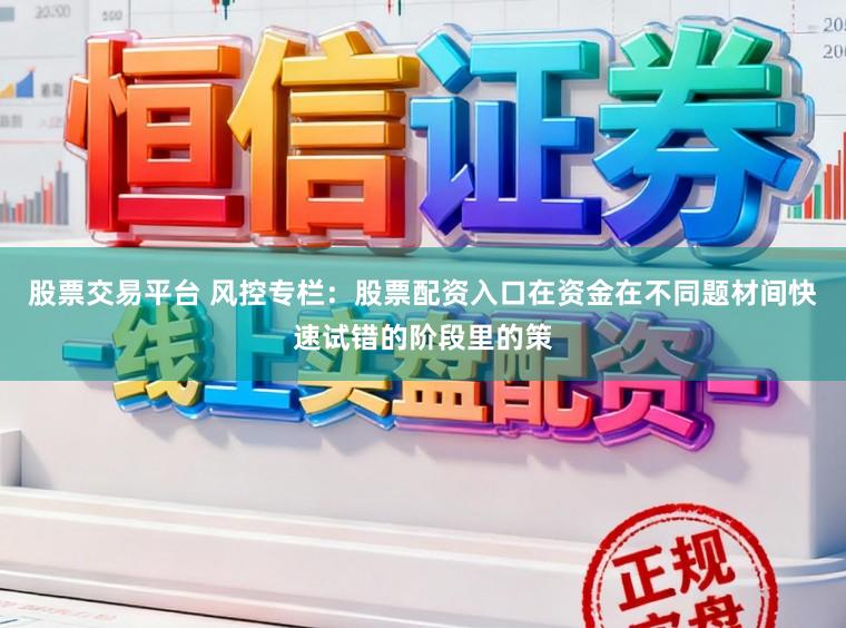 股票交易平台 风控专栏：股票配资入口在资金在不同题材间快速试错的阶段里的策