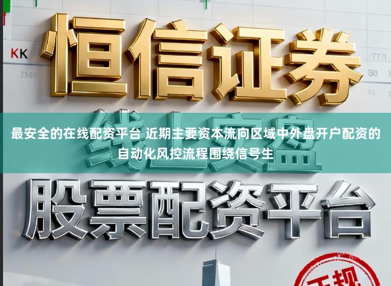 最安全的在线配资平台 近期主要资本流向区域中外盘开户配资的自动化风控流程围绕信号生