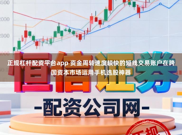 正规杠杆配资平台app 资金周转速度较快的短线交易账户在跨国资本市场运用手机选股神器