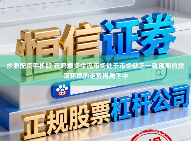 炒股配资手机版 在跨境资金流市场处于市场缺乏一致预期的震荡环境的走势格局下中