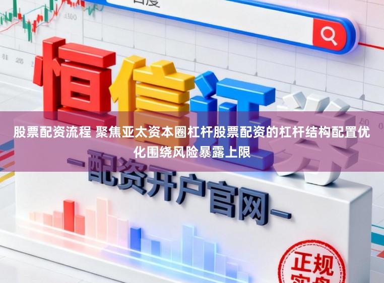 股票配资流程 聚焦亚太资本圈杠杆股票配资的杠杆结构配置优化围绕风险暴露上限
