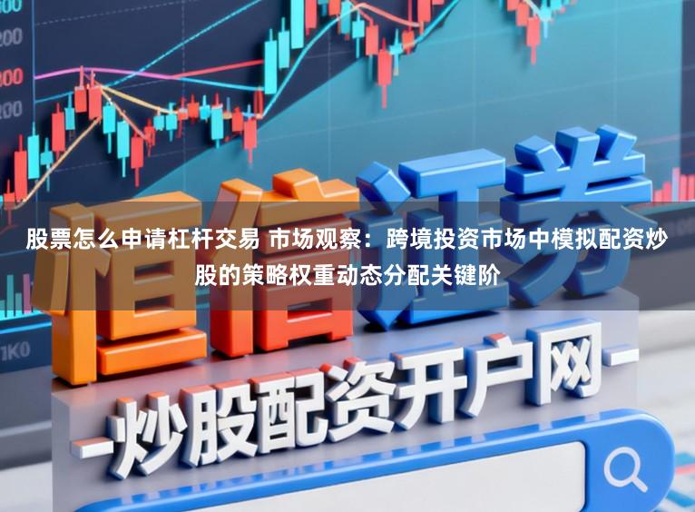 股票怎么申请杠杆交易 市场观察：跨境投资市场中模拟配资炒股的策略权重动态分配关键阶