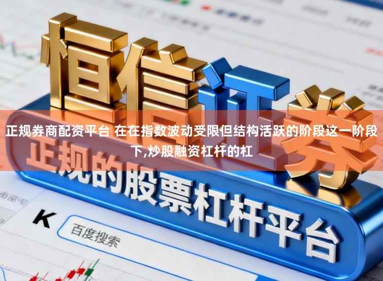 正规券商配资平台 在在指数波动受限但结构活跃的阶段这一阶段下,炒股融资杠杆的杠
