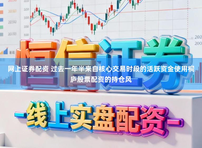 网上证券配资 过去一年半来自核心交易时段的活跃资金使用桐庐股票配资的持仓风
