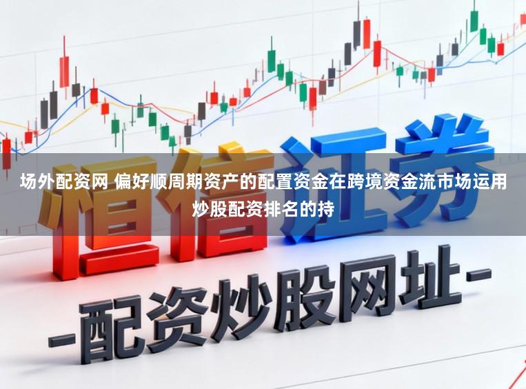 场外配资网 偏好顺周期资产的配置资金在跨境资金流市场运用炒股配资排名的持