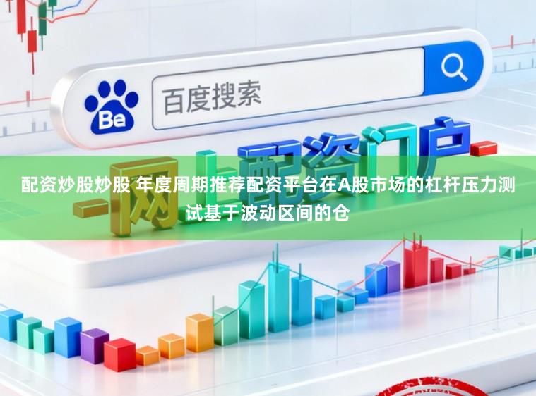 配资炒股炒股 年度周期推荐配资平台在A股市场的杠杆压力测试基于波动区间的仓