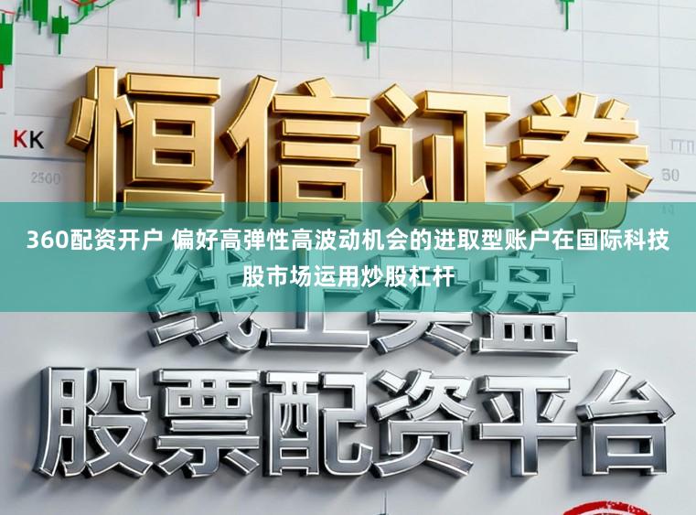 360配资开户 偏好高弹性高波动机会的进取型账户在国际科技股市场运用炒股杠杆