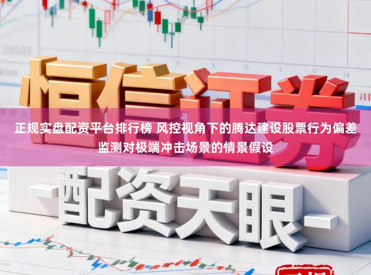 正规实盘配资平台排行榜 风控视角下的腾达建设股票行为偏差监测对极端冲击场景的情景假设