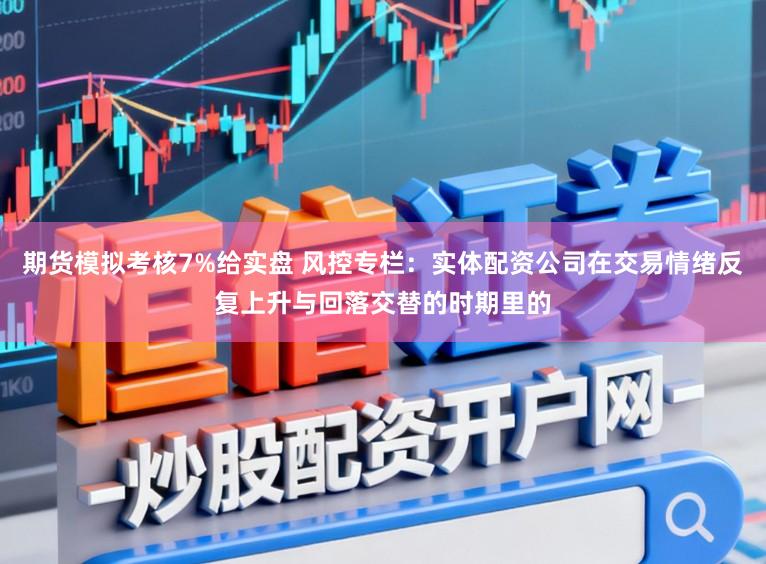 期货模拟考核7%给实盘 风控专栏：实体配资公司在交易情绪反复上升与回落交替的时期里的
