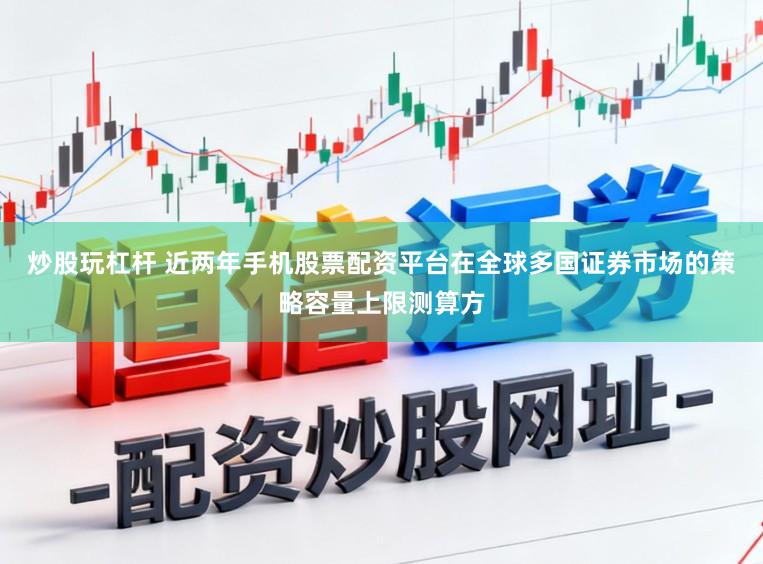 炒股玩杠杆 近两年手机股票配资平台在全球多国证券市场的策略容量上限测算方