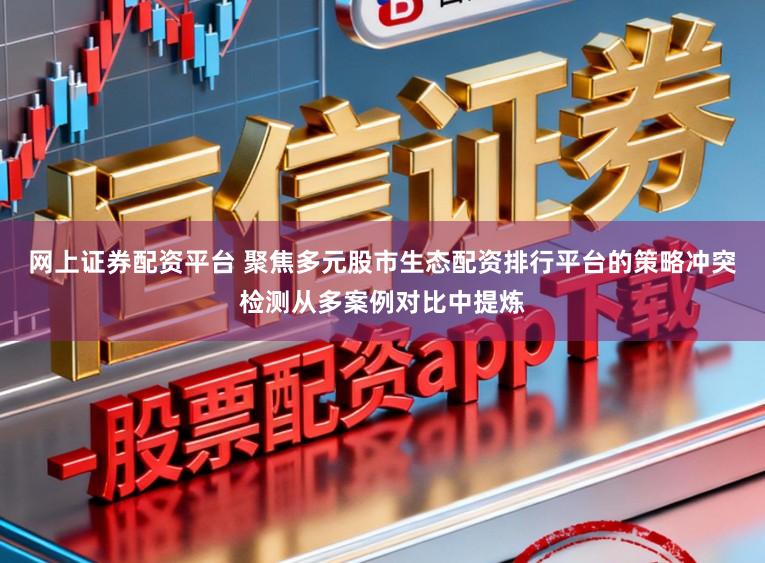 网上证券配资平台 聚焦多元股市生态配资排行平台的策略冲突检测从多案例对比中提炼