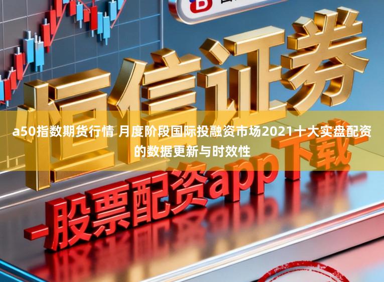 a50指数期货行情 月度阶段国际投融资市场2021十大实盘配资的数据更新与时效性